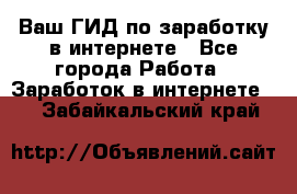 Ваш ГИД по заработку в интернете - Все города Работа » Заработок в интернете   . Забайкальский край